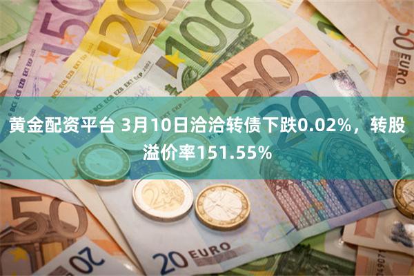 黄金配资平台 3月10日洽洽转债下跌0.02%，转股溢价率151.55%