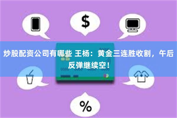 炒股配资公司有哪些 王杨：黄金三连胜收割，午后反弹继续空！