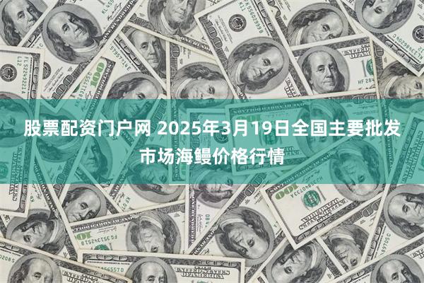 股票配资门户网 2025年3月19日全国主要批发市场海鳗价格行情