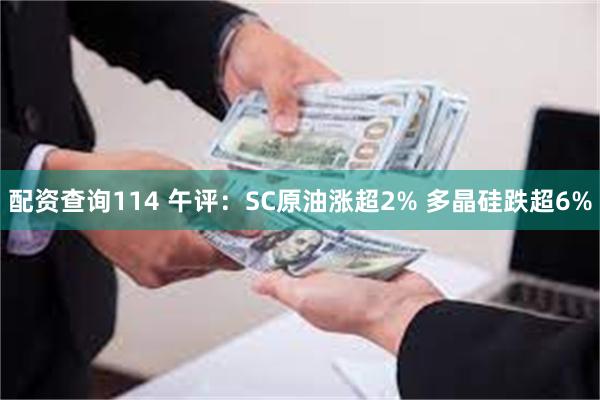 配资查询114 午评：SC原油涨超2% 多晶硅跌超6%