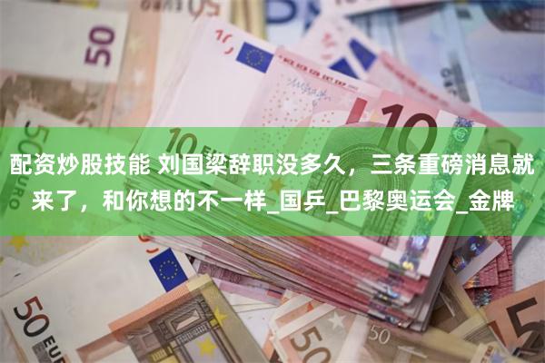 配资炒股技能 刘国梁辞职没多久，三条重磅消息就来了，和你想的不一样_国乒_巴黎奥运会_金牌